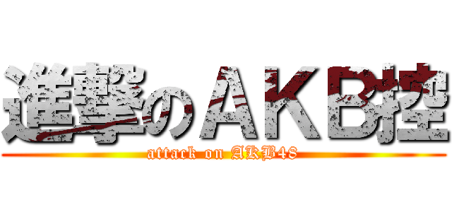 進撃のＡＫＢ控 (attack on AKB48)
