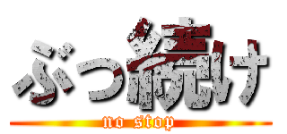 ぶっ続け (no stop)