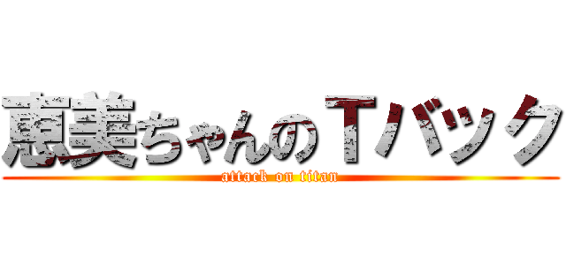 恵美ちゃんのＴバック (attack on titan)