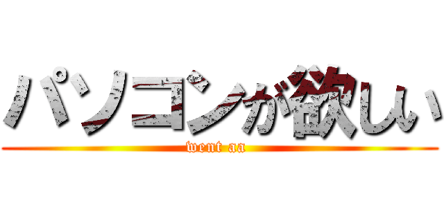 パソコンが欲しい (went aa )
