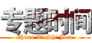 专题时间 (Zhuan Ti Shi Jian)