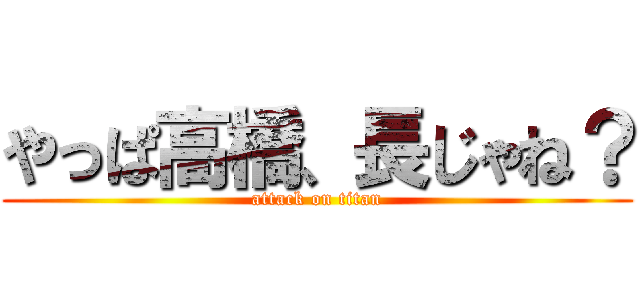 やっぱ高橋、長じゃね？ (attack on titan)