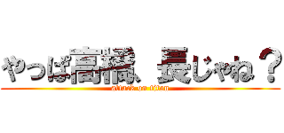 やっぱ高橋、長じゃね？ (attack on titan)