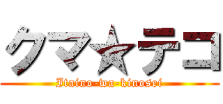 クマ★テコ (Itaino-wa-kinosei)