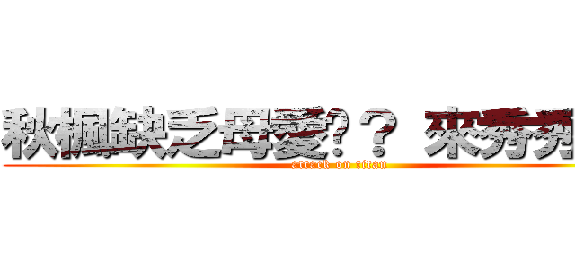 秋楓缺乏母愛嗎？ 來秀秀ＸＤ (attack on titan)