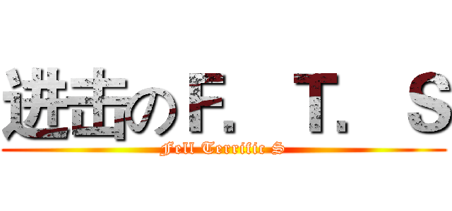 进击のＦ．Ｔ．Ｓ (Fell Terrific S)