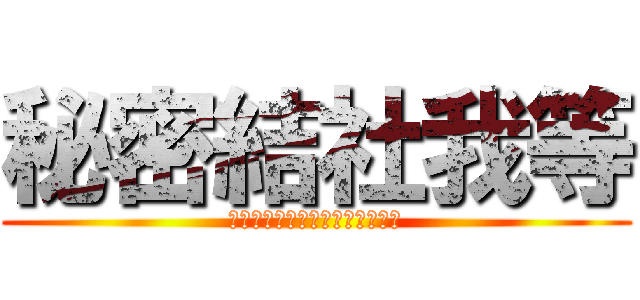 秘密結社我等 (－別に特に何が秘密とかはない－)