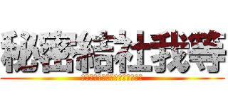 秘密結社我等 (－別に特に何が秘密とかはない－)