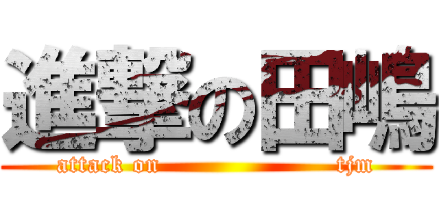 進撃の田嶋 (attack on                     tjm)