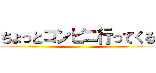 ちょっとコンビニ行ってくる ()