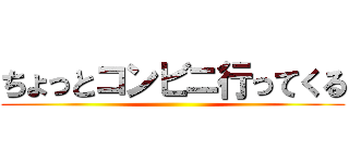 ちょっとコンビニ行ってくる ()