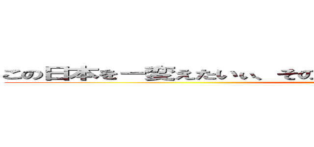 この日本をー変えたいぃ、その一心でーここまでやってきたんですー (nonomura giinn)