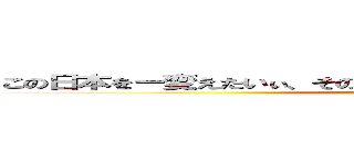 この日本をー変えたいぃ、その一心でーここまでやってきたんですー (nonomura giinn)