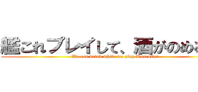 艦これプレイして、酒がのめるぞ！ (We can drink while we play Kancolle!)