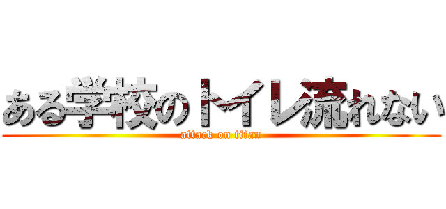 ある学校のトイレ流れない (attack on titan)