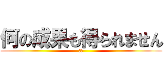 何の成果も得られません (３乙)