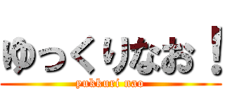 ゆっくりなお！ (yukkuri nao)