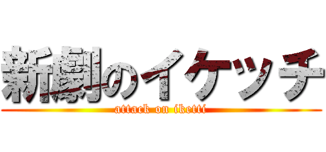 新劇のイケッチ (attack on iketti)