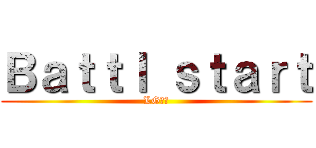 Ｂａｔｔｌ ｓｔａｒｔ (LG안티)