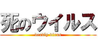 死のウイルス (deadly virus)