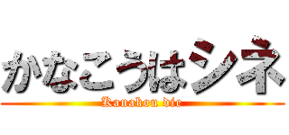 かなこうはシネ (Kanakou die)