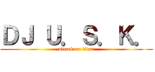 ＤＪ Ｕ．Ｓ．Ｋ． (attack on titan)