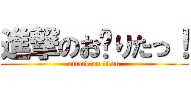 進撃のお〜りたっ！ (attack on titan)