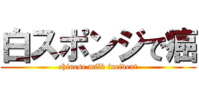 白スポンジで癌 (chinese milk incident)