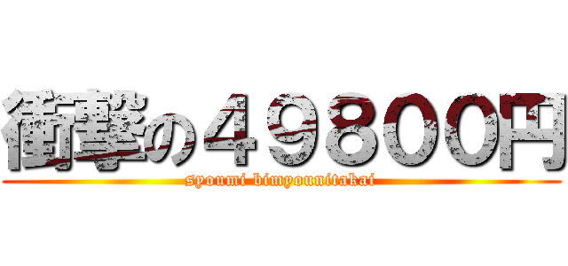 衝撃の４９８００円 (syoumi bimyounitakai)