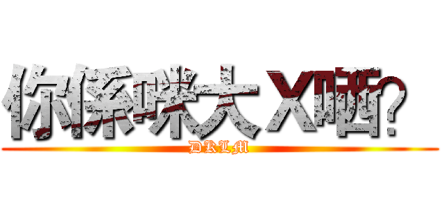 你係咪大Ｘ哂？ (DKLM)