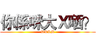 你係咪大Ｘ哂？ (DKLM)