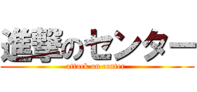 進撃のセンター (attack on center )