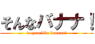 そんなバナナ！ (do you like banana?)