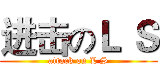 进击のＬ Ｓ (attack on L S)