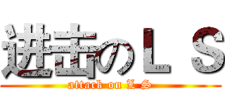 进击のＬ Ｓ (attack on L S)