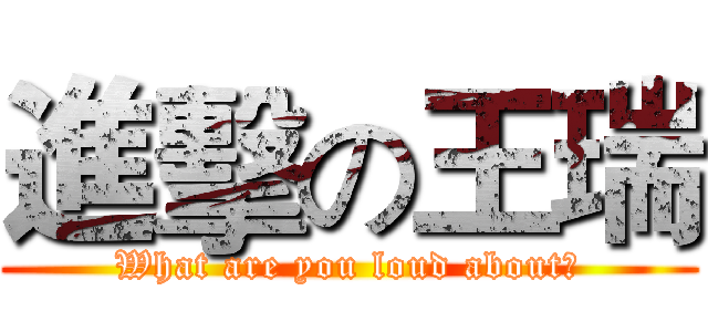 進擊の王瑞 (What are you loud about?)