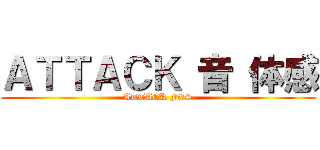 ＡＴＴＡＣＫ 音 体感 (ATTACK FES)