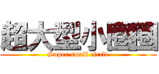 超大型小圈圈 (Super small circle)