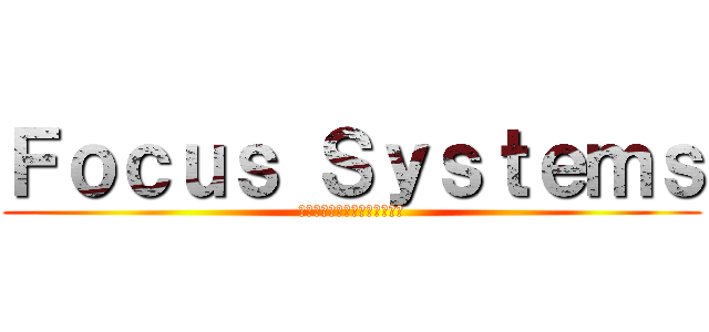 Ｆｏｃｕｓ Ｓｙｓｔｅｍｓ (テクノロジーにハートをこめて)