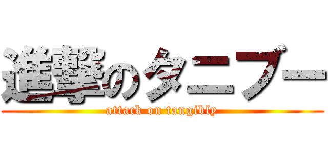 進撃のタニブー (attack on tangibly)
