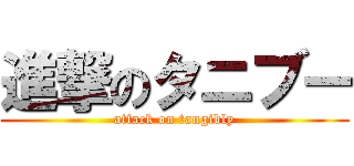 進撃のタニブー (attack on tangibly)