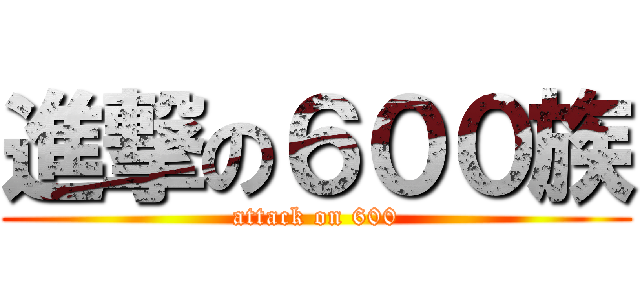 進撃の６００族 (attack on 600)