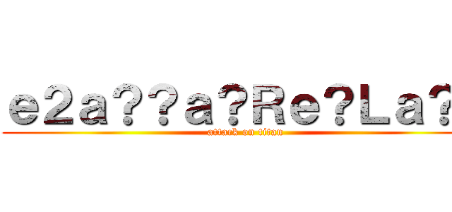 ｅ２ａ？？ａ？Ｒｅ？Ｌａ？ｇ (attack on titan)