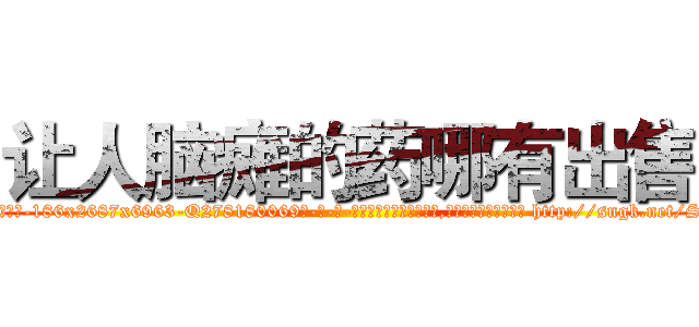 让人脑瘫的药哪有出售 (让人脑瘫的药哪有出售【电-186x2687x6963-Q278180069元-吉-药-业】我们做的是长期生意,靠的是老客户长期支持 http://sngk.net/SnKgAq
)