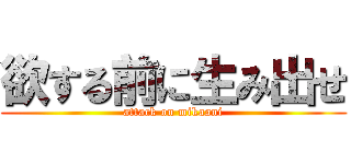 欲する前に生み出せ (attack on mikaani)