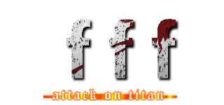ｆｆｆ (attack on titan)