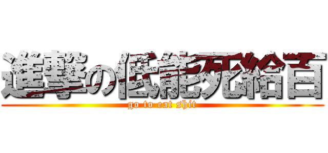 進撃の低能死給百 (go to eat shit)