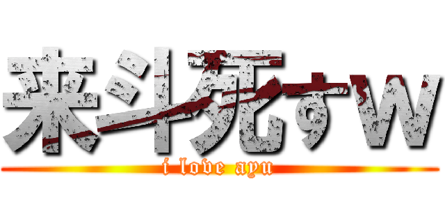 来斗死すｗ (i love ayu)