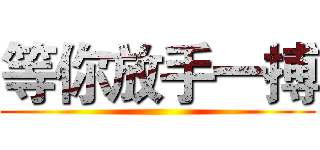 等你放手一搏 ()