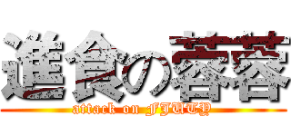 進食の蓉蓉 (attack on FJUTY)